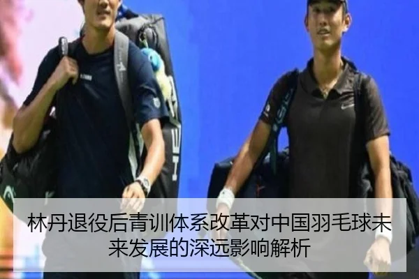 林丹退役后青训体系改革对中国羽毛球未来发展的深远影响解析