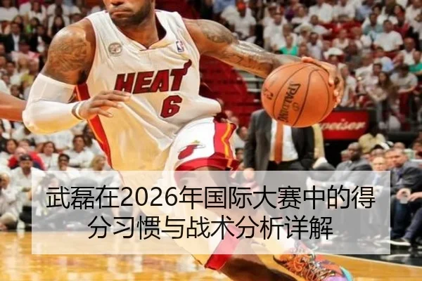 武磊在2026年国际大赛中的得分习惯与战术分析详解